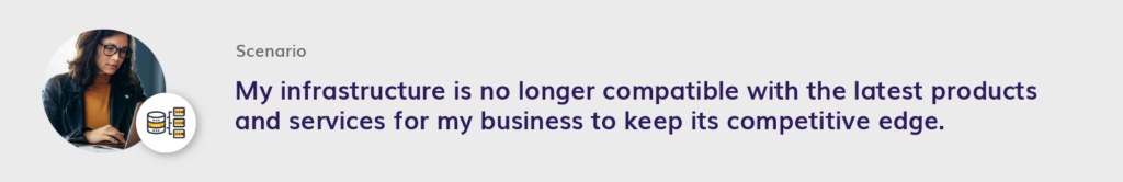 My infrastructure is no longer compatible with the latest products and services for my business to keep its competitive edge.