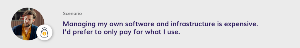 Managing my own software and infrastructure is expensive. I’d prefer to only pay for what I use.